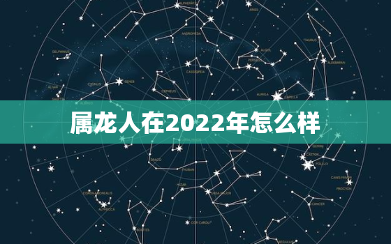 属龙人在2022年怎么样，2022年属龙的命运怎么样