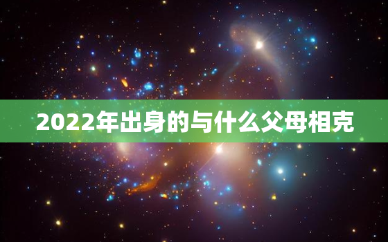 2022年出身的与什么父母相克，2022年出生的孩子是什么命