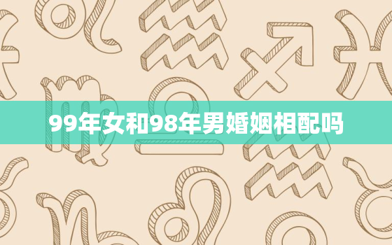 99年女和98年男婚姻相配吗，99年女和93年男配吗