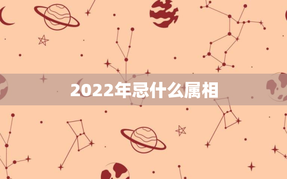 2022年忌什么属相，2022年的属相是什么