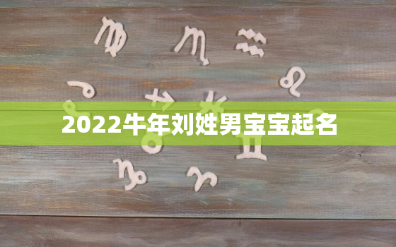 2022牛年刘姓男宝宝起名，姓刘的男孩牛年生的怎样起个好名字