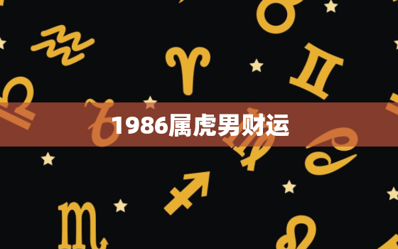 1986属虎男财运，1986年属虎男的婚姻命运