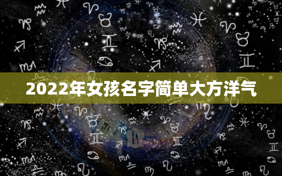 2022年女孩名字简单大方洋气，女孩名字简单大方洋气2021