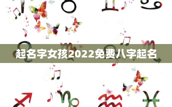 起名字女孩2022免费八字起名，起名字女孩2021免费八字起名打分