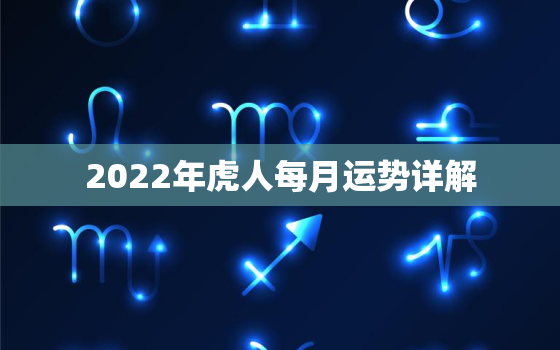 2022年虎人每月运势详解，2022年虎年运势运程