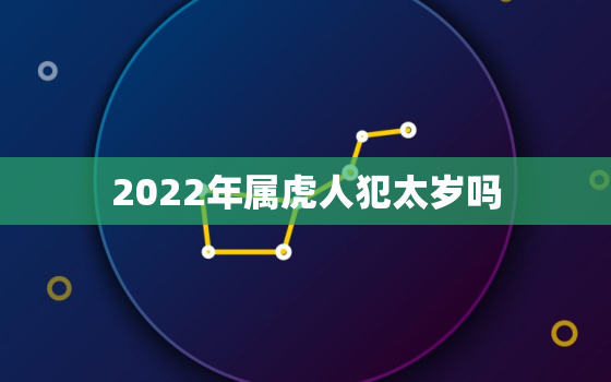 2022年属虎人犯太岁吗，2022年虎年犯太岁