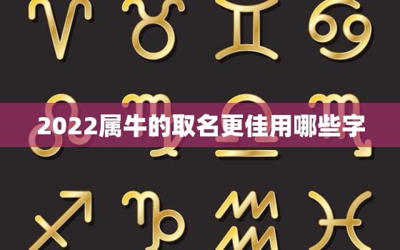 2022属牛的取名更佳用哪些字，2021年属牛的起什么名字好听