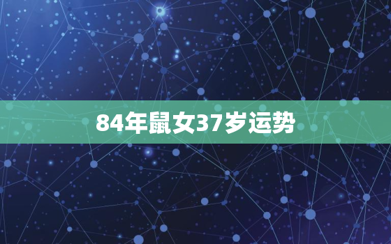 84年鼠女37岁运势，84年鼠女36岁本命年要注意什么