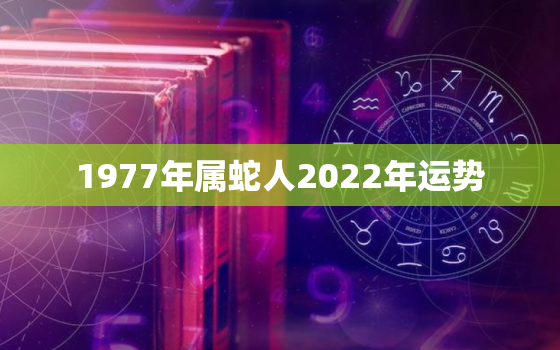 1977年属蛇人2022年运势，2022年属蛇人的全年运势