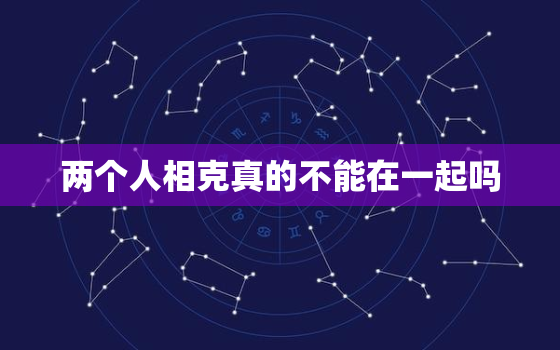 两个人相克真的不能在一起吗，属相相克的人真的不能在一起吗