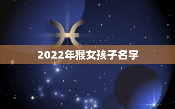 2022年猴女孩子名字，2022年猴女运势