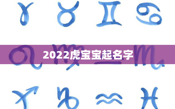 2022虎宝宝起名字，2022虎宝宝起名字大全