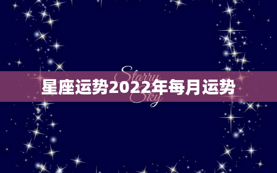 星座运势2022年每月运势，2022年运势及运程每月运程