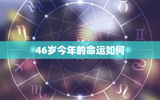 46岁今年的命运如何，46岁的人是什么命