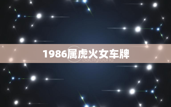 1986属虎火女车牌，1986年属虎车牌号最旺