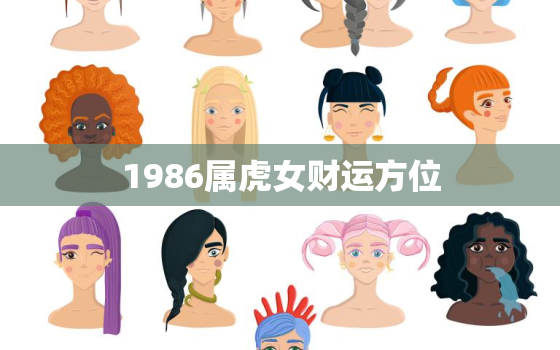 1986属虎女财运方位，1986年女虎桃花运