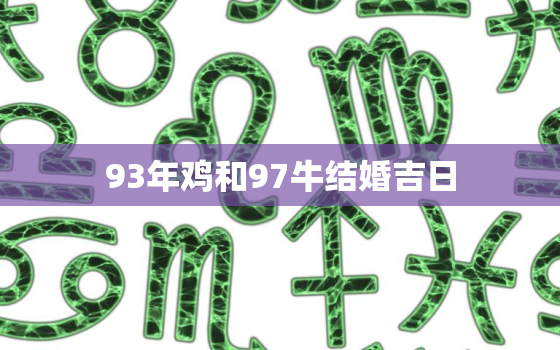 93年鸡和97牛结婚吉日，97年属牛和93年属鸡的婚姻