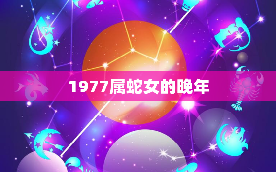 1977属蛇女的晚年，1977年属蛇女是什么命运