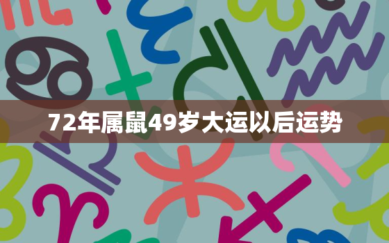 72年属鼠49岁大运以后运势，72年属鼠49岁运势是怎么样的