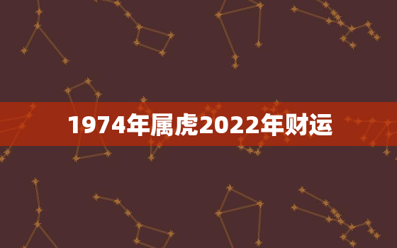 1974年属虎2022年财运，1974年属虎2022年运势及运程女