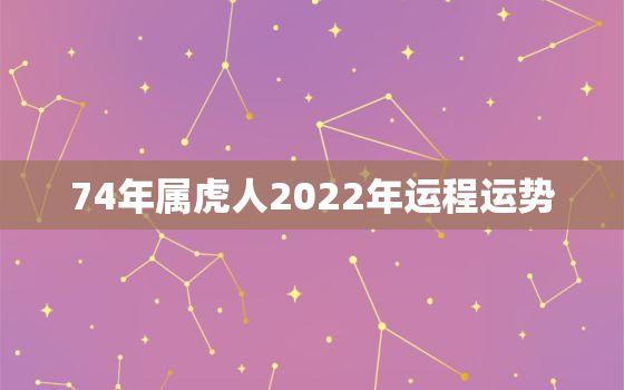 74年属虎人2022年运程运势，74年属虎2022年运势及运程每月运程