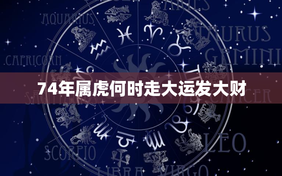 74年属虎何时走大运发大财，74年属虎何时行大运