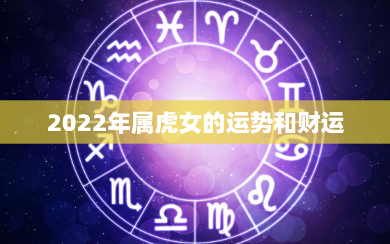 2022年属虎女的运势和财运，2022属虎女人的运势和财运