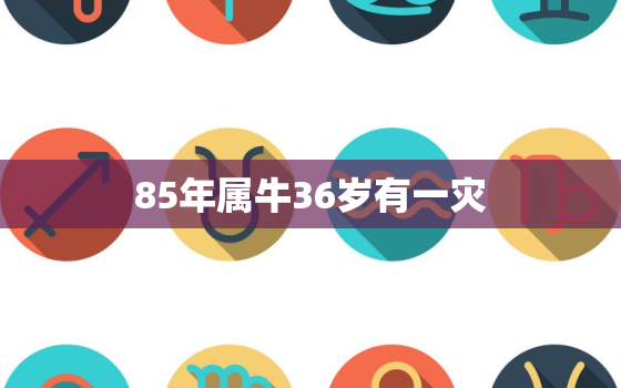 85年属牛36岁有一灾，86年属虎36岁有一灾