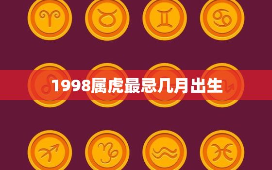 1998属虎最忌几月出生，1998年属虎男几月出生好命