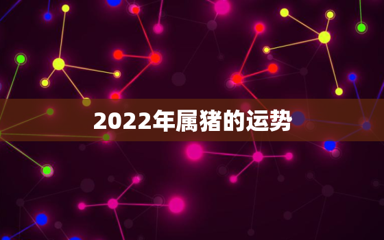 2022年属猪的运势，属猪人2022年运势如何