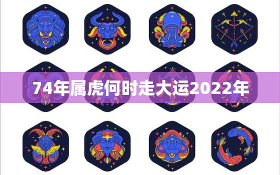 74年属虎何时走大运2022年，74年属虎何时行大运