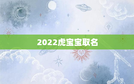 2022虎宝宝取名，2022属虎取名字大全集