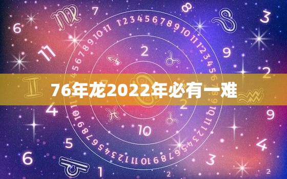 76年龙2022年必有一难，76年的龙今年多大了2020