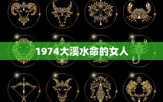 1974大溪水命的女人，75年大溪水命是什么意思这个命好不好