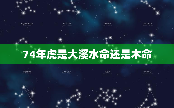 74年虎是大溪水命还是木命，74年属虎大溪水命怎么样