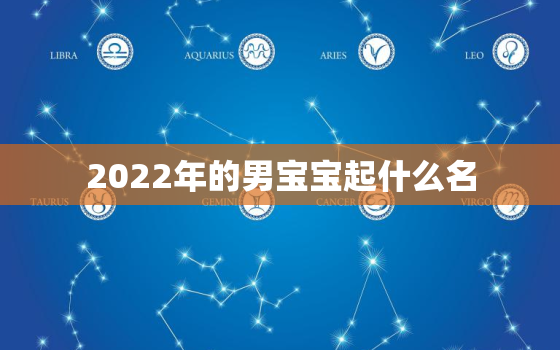 2022年的男宝宝起什么名，2021明年出生的男孩起什么名字好