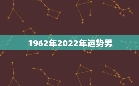 1962年2022年运势男，1962年虎男2021年运程