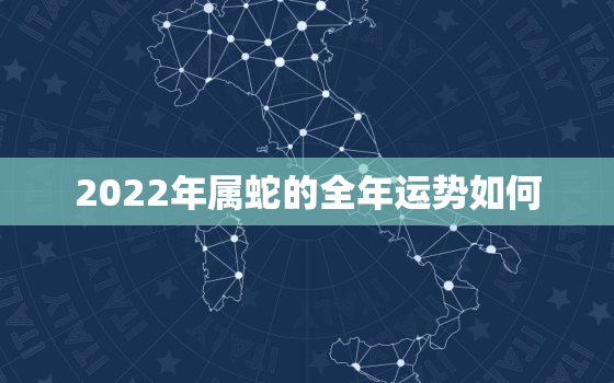 2022年属蛇的全年运势如何，属蛇人2022年全年运势