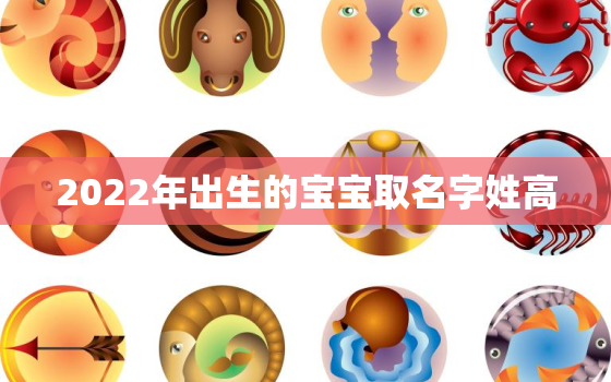 2022年出生的宝宝取名字姓高，高姓名字大全2020