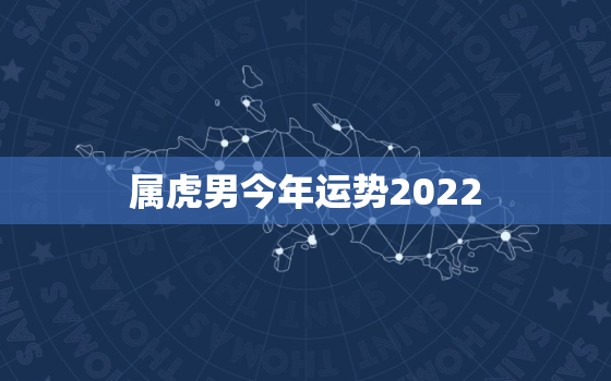 属虎男今年运势2022，虎在虎年运势2022运势详解