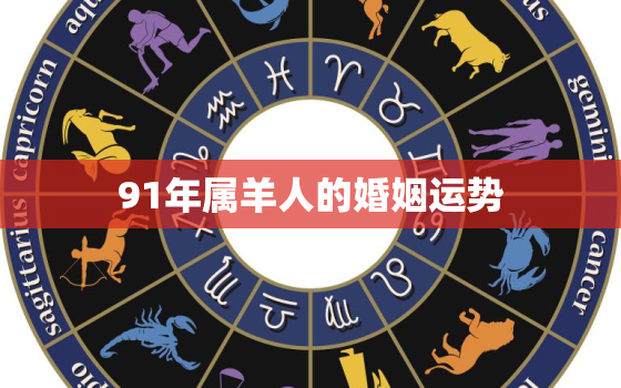 91年属羊人的婚姻运势，91年属羊人一生的运势