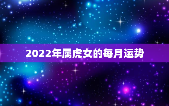 2022年属虎女的每月运势，属虎女2022年运势及运程每月运程