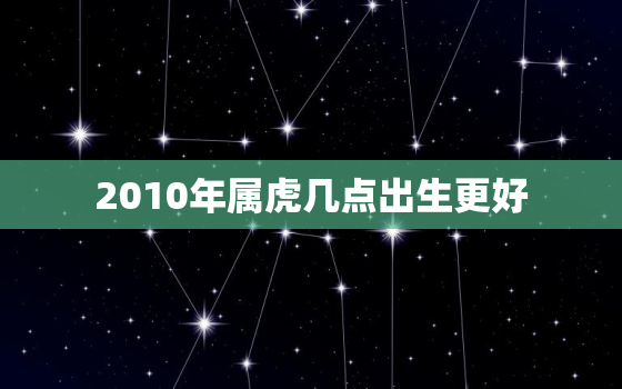 2010年属虎几点出生更好，2010年生肖虎几月出生更好命