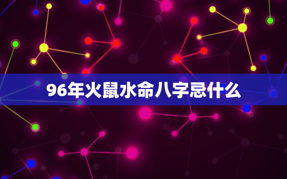 96年火鼠水命八字忌什么，96年火鼠为什么是水命五行缺什么