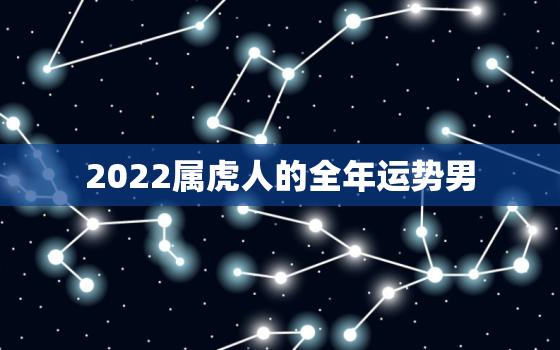 2022属虎人的全年运势男，属虎人虎年运势2022