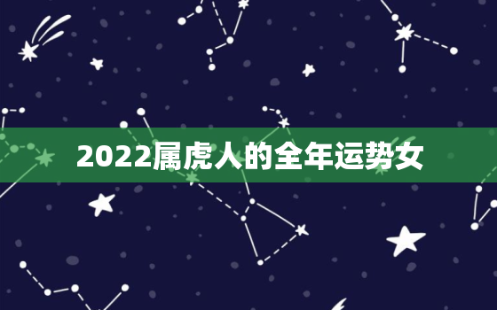 2022属虎人的全年运势女，属虎2022年运势及运程女性