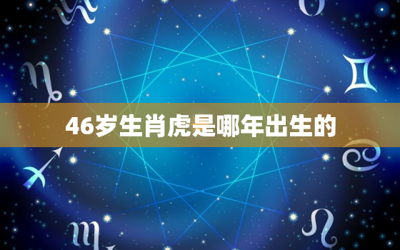 46岁生肖虎是哪年出生的，46岁属虎是什么年