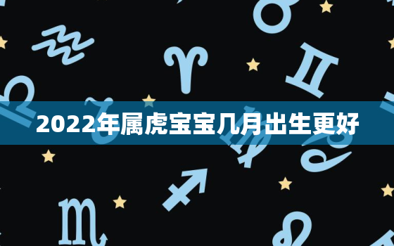 2022年属虎宝宝几月出生更好，2022年属虎的哪个月出生更好