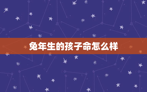 兔年生的孩子命怎么样，属兔本命年生孩子好吗