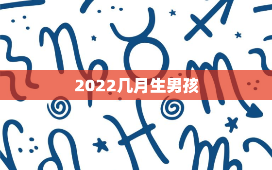 2022几月生男孩，2022年几月生男孩的机会大